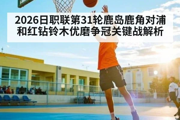 2026日职联第31轮鹿岛鹿角对浦和红钻铃木优磨争冠关键战解析